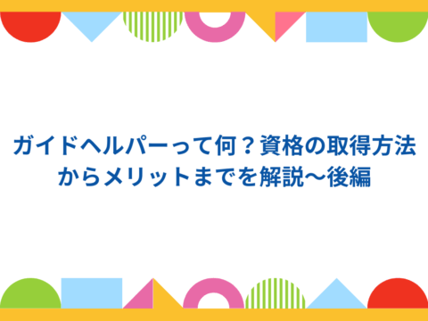 ガイドヘルパーって何？資格の取得方法からメリットまでを解説～後編