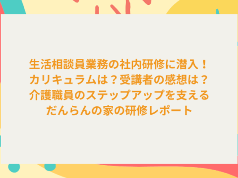 生活相談員業務の社内研修に潜入！カリキュラムは？受講者の感想は？介護職員のステップアップを支えるだんらんの家の研修レポート