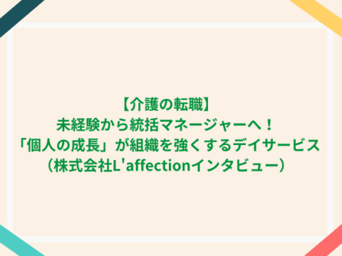【介護の転職】未経験から統括マネージャーへ！「個人の成長」が組織を強くするデイサービス（株式会社L’affectionインタビュー）