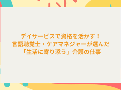デイサービスで資格を活かす！言語聴覚士・ケアマネジャーが選んだ「生活に寄り添う」介護の仕事