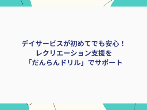 デイサービスが初めてでも安心！レクリエーション支援を「だんらんドリル」でサポート