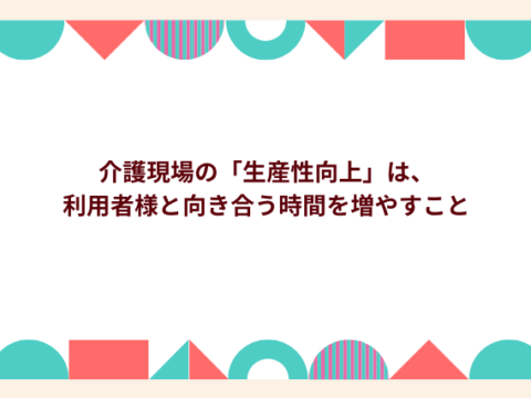 介護現場の「生産性向上」は、利用者様と向き合う時間を増やすこと